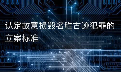 认定故意损毁名胜古迹犯罪的立案标准