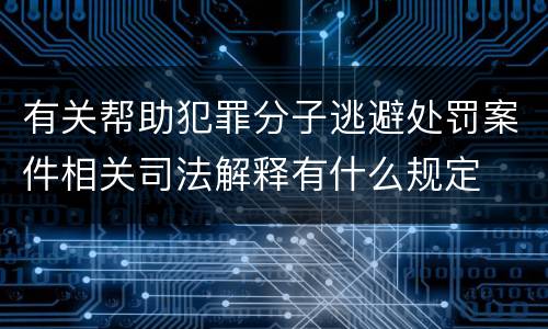 有关帮助犯罪分子逃避处罚案件相关司法解释有什么规定