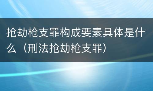 抢劫枪支罪构成要素具体是什么（刑法抢劫枪支罪）