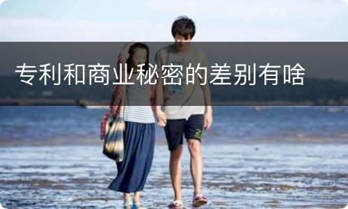 专利和商业秘密的差别有啥