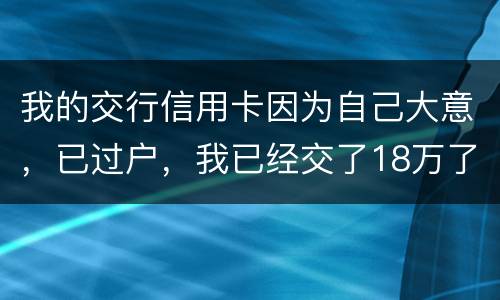 我的交行信用卡因为自己大意，已过户，我已经交了18万了