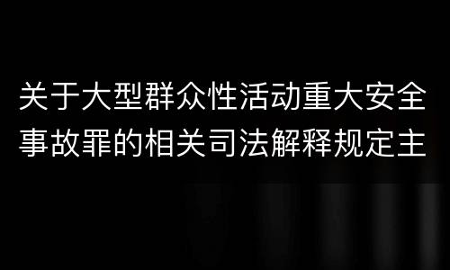 关于大型群众性活动重大安全事故罪的相关司法解释规定主要内容有哪些