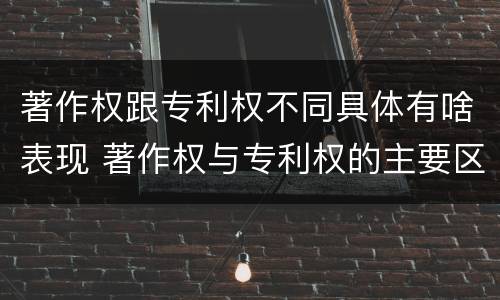 著作权跟专利权不同具体有啥表现 著作权与专利权的主要区别是什么?