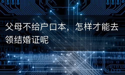 父母不给户口本，怎样才能去领结婚证呢