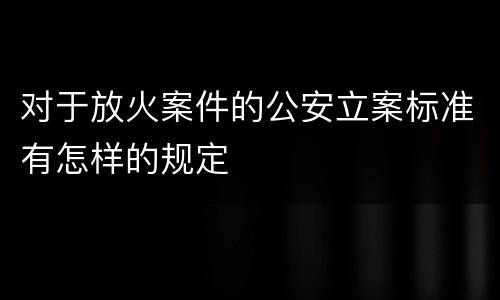 对于放火案件的公安立案标准有怎样的规定