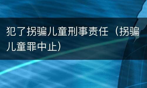 犯了拐骗儿童刑事责任（拐骗儿童罪中止）
