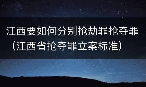 江西要如何分别抢劫罪抢夺罪（江西省抢夺罪立案标准）