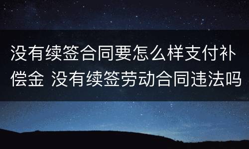 没有续签合同要怎么样支付补偿金 没有续签劳动合同违法吗
