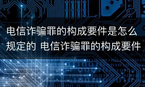 电信诈骗罪的构成要件是怎么规定的 电信诈骗罪的构成要件是怎么规定的呢