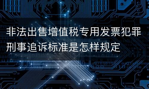 非法出售增值税专用发票犯罪刑事追诉标准是怎样规定