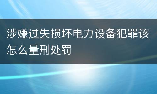 涉嫌过失损坏电力设备犯罪该怎么量刑处罚