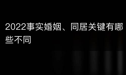 2022事实婚姻、同居关键有哪些不同