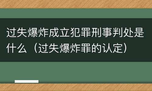 过失爆炸成立犯罪刑事判处是什么（过失爆炸罪的认定）