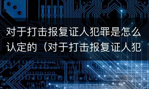 对于打击报复证人犯罪是怎么认定的（对于打击报复证人犯罪是怎么认定的呢）