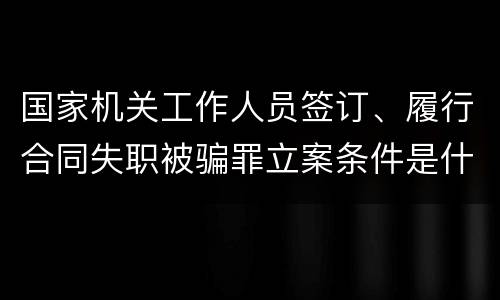 国家机关工作人员签订、履行合同失职被骗罪立案条件是什么