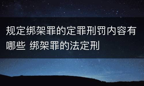 规定绑架罪的定罪刑罚内容有哪些 绑架罪的法定刑