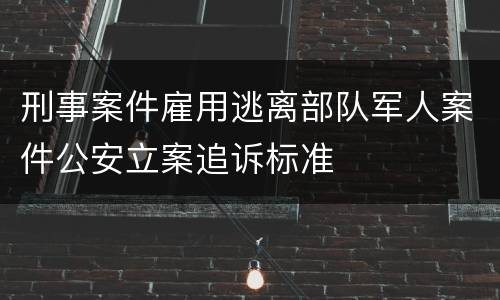 刑事案件雇用逃离部队军人案件公安立案追诉标准