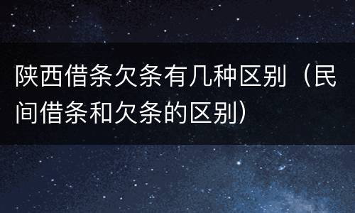 陕西借条欠条有几种区别（民间借条和欠条的区别）