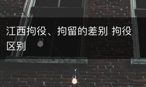 江西拘役、拘留的差别 拘役 区别