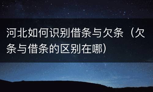 河北如何识别借条与欠条（欠条与借条的区别在哪）