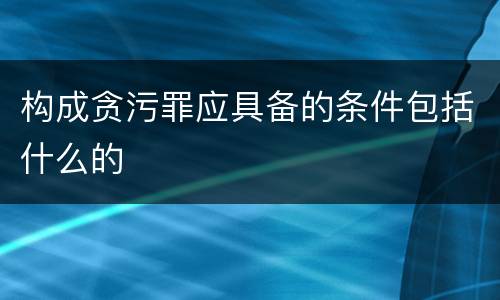 构成贪污罪应具备的条件包括什么的