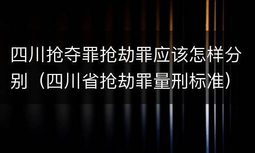 四川抢夺罪抢劫罪应该怎样分别（四川省抢劫罪量刑标准）