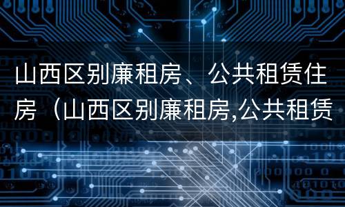 山西区别廉租房、公共租赁住房（山西区别廉租房,公共租赁住房怎么申请）