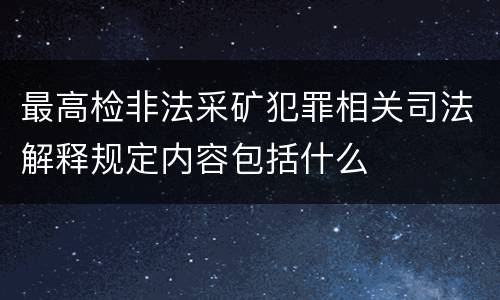 最高检非法采矿犯罪相关司法解释规定内容包括什么
