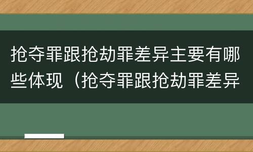 抢夺罪跟抢劫罪差异主要有哪些体现（抢夺罪跟抢劫罪差异主要有哪些体现形式）