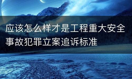 应该怎么样才是工程重大安全事故犯罪立案追诉标准