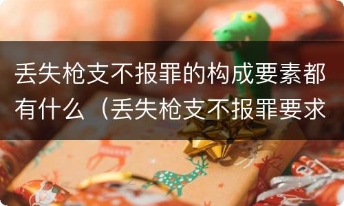 丢失枪支不报罪的构成要素都有什么（丢失枪支不报罪要求造成了严重后果的才构成犯罪）