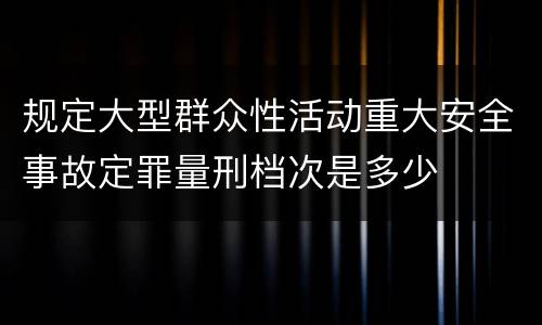 规定大型群众性活动重大安全事故定罪量刑档次是多少