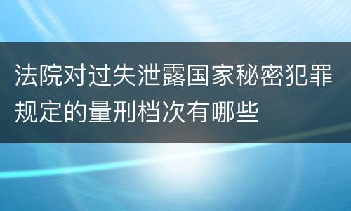 法院对过失泄露国家秘密犯罪规定的量刑档次有哪些