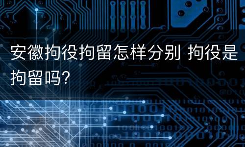 安徽拘役拘留怎样分别 拘役是拘留吗?