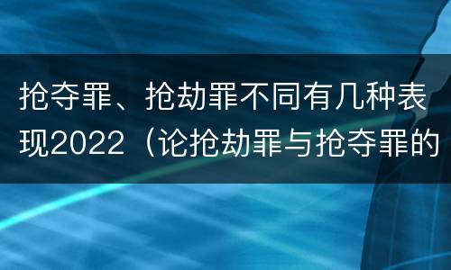 抢夺罪、抢劫罪不同有几种表现2022（论抢劫罪与抢夺罪的界限）