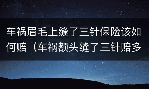 车祸眉毛上缝了三针保险该如何赔（车祸额头缝了三针赔多少）