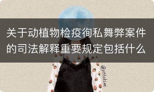 关于动植物检疫徇私舞弊案件的司法解释重要规定包括什么