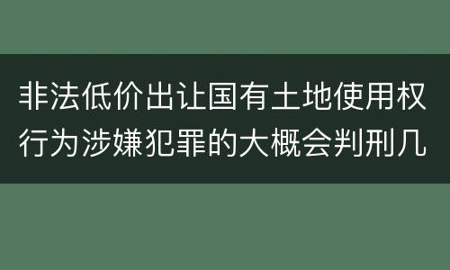 非法低价出让国有土地使用权行为涉嫌犯罪的大概会判刑几年