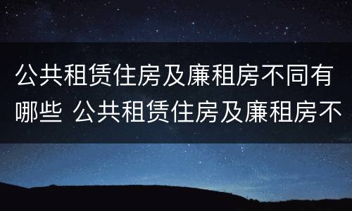 公共租赁住房及廉租房不同有哪些 公共租赁住房及廉租房不同有哪些区别