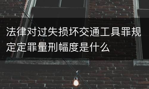 法律对过失损坏交通工具罪规定定罪量刑幅度是什么