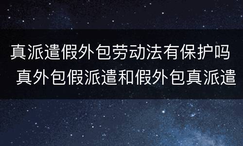 真派遣假外包劳动法有保护吗 真外包假派遣和假外包真派遣