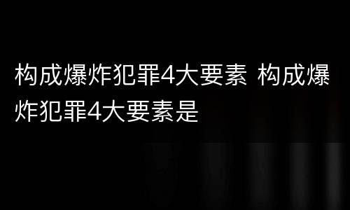 构成爆炸犯罪4大要素 构成爆炸犯罪4大要素是