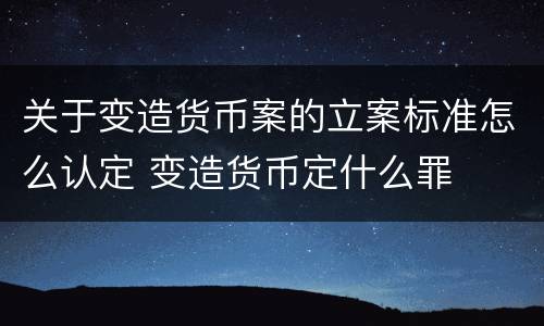 关于变造货币案的立案标准怎么认定 变造货币定什么罪