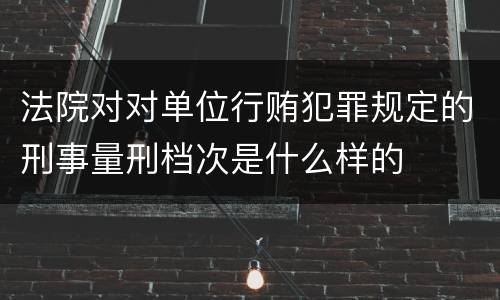 法院对对单位行贿犯罪规定的刑事量刑档次是什么样的