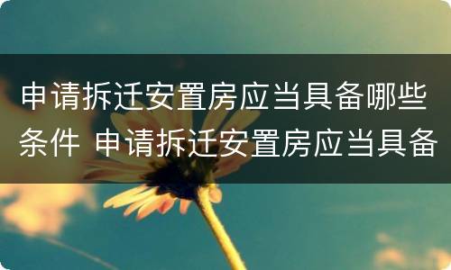 申请拆迁安置房应当具备哪些条件 申请拆迁安置房应当具备哪些条件和资料