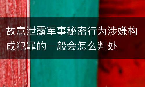 故意泄露军事秘密行为涉嫌构成犯罪的一般会怎么判处