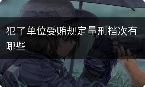犯了单位受贿规定量刑档次有哪些