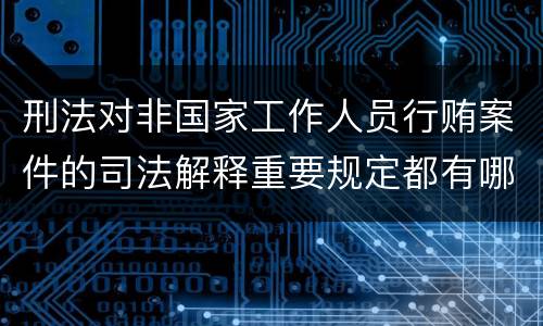 刑法对非国家工作人员行贿案件的司法解释重要规定都有哪些