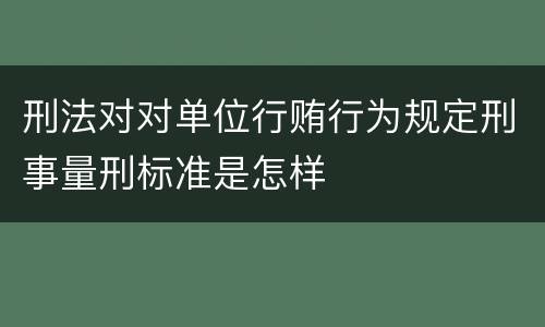 刑法对对单位行贿行为规定刑事量刑标准是怎样