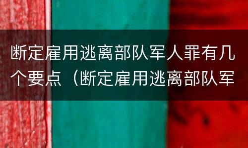 断定雇用逃离部队军人罪有几个要点（断定雇用逃离部队军人罪有几个要点）